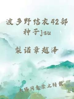 波多野结衣42部种子jsu