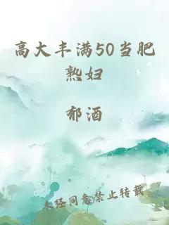 高大丰满50当肥熟妇