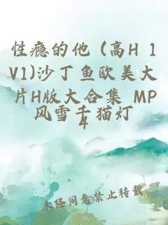 性瘾的他 (高H 1V1)沙丁鱼欧美大片H版大合集 MP4