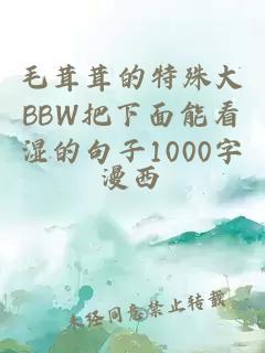 毛茸茸的特殊大BBW把下面能看湿的句子1000字