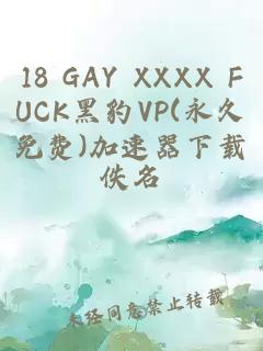 18 GAY XXXX FUCK黑豹VP(永久免费)加速器下载